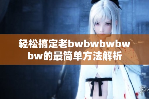 轻松搞定老bwbwbwbwbw的最简单方法解析