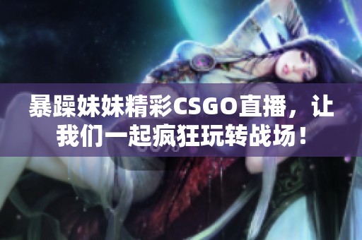 暴躁妹妹精彩CSGO直播，让我们一起疯狂玩转战场！