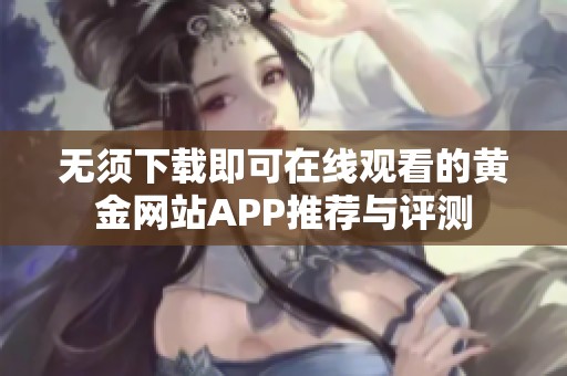 无须下载即可在线观看的黄金网站APP推荐与评测