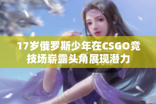 17岁俄罗斯少年在CSGO竞技场崭露头角展现潜力