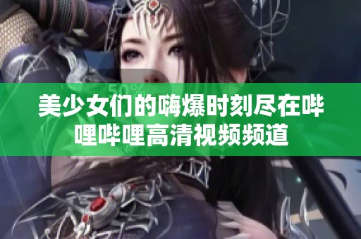 美少女们的嗨爆时刻尽在哔哩哔哩高清视频频道