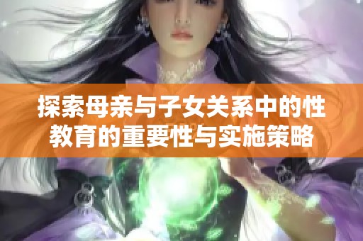 探索母亲与子女关系中的性教育的重要性与实施策略