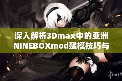 深入解析3Dmax中的亚洲NINEBOXmod建模技巧与应用