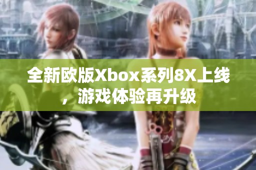 全新欧版Xbox系列8X上线，游戏体验再升级