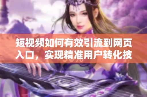 短视频如何有效引流到网页入口，实现精准用户转化技巧解析