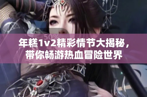 年糕1v2精彩情节大揭秘，带你畅游热血冒险世界