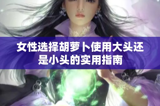 女性选择胡萝卜使用大头还是小头的实用指南