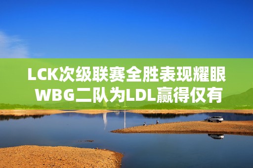 LCK次级联赛全胜表现耀眼 WBG二队为LDL赢得仅有胜利