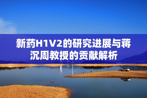 新药H1V2的研究进展与蒋沉周教授的贡献解析