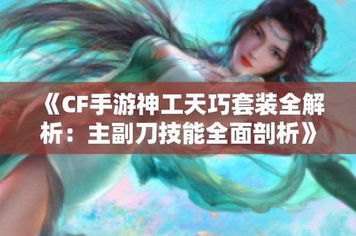 《CF手游神工天巧套装全解析：主副刀技能全面剖析》