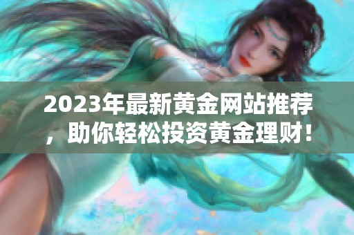 2023年最新黄金网站推荐，助你轻松投资黄金理财！