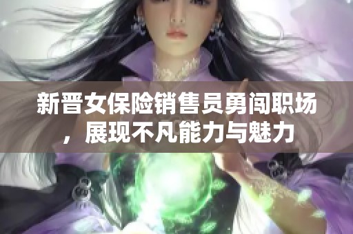 新晋女保险销售员勇闯职场，展现不凡能力与魅力