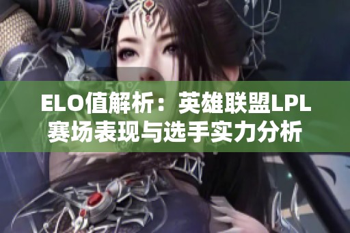 ELO值解析：英雄联盟LPL赛场表现与选手实力分析