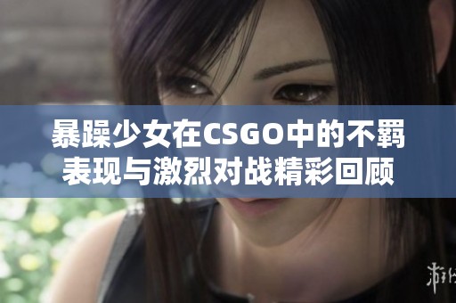 暴躁少女在CSGO中的不羁表现与激烈对战精彩回顾