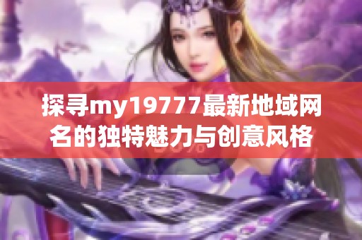 探寻my19777最新地域网名的独特魅力与创意风格