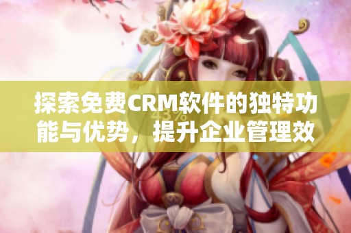 探索免费CRM软件的独特功能与优势，提升企业管理效率