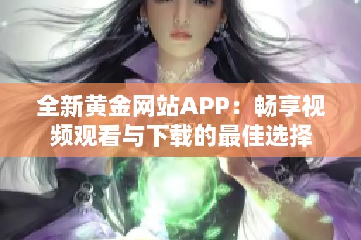 全新黄金网站APP：畅享视频观看与下载的最佳选择