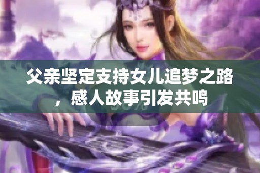 父亲坚定支持女儿追梦之路，感人故事引发共鸣