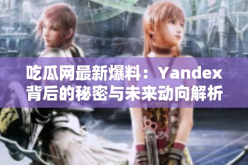 吃瓜网最新爆料：Yandex背后的秘密与未来动向解析