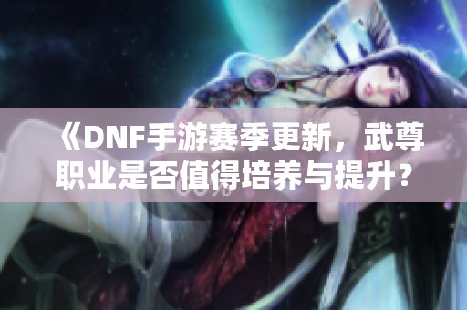 《DNF手游赛季更新，武尊职业是否值得培养与提升？》