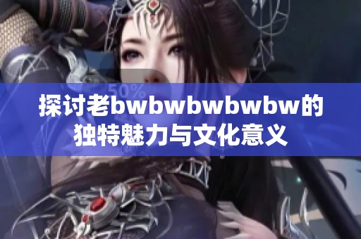 探讨老bwbwbwbwbw的独特魅力与文化意义