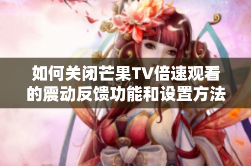 如何关闭芒果TV倍速观看的震动反馈功能和设置方法