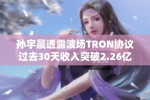 孙宇晨透露波场TRON协议过去30天收入突破2.26亿美元