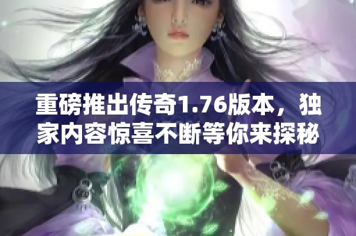 重磅推出传奇1.76版本，独家内容惊喜不断等你来探秘！