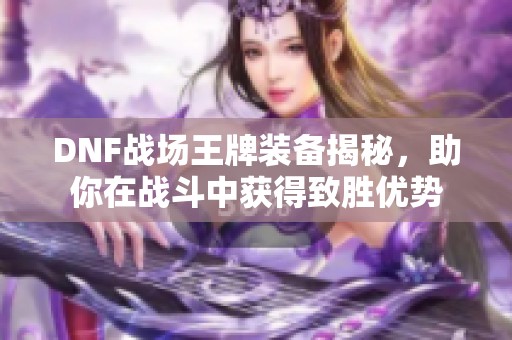 DNF战场王牌装备揭秘，助你在战斗中获得致胜优势