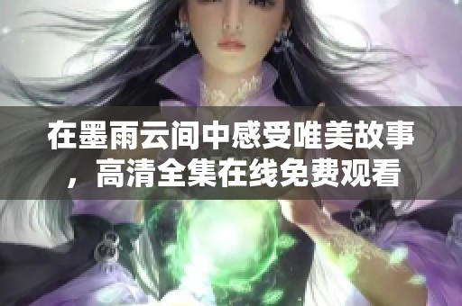 在墨雨云间中感受唯美故事，高清全集在线免费观看