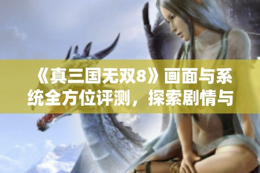 《真三国无双8》画面与系统全方位评测，探索剧情与可玩性体验