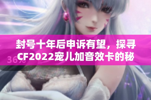 封号十年后申诉有望，探寻CF2022宠儿加音效卡的秘密