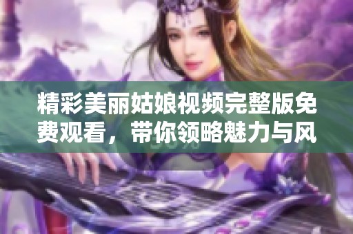 精彩美丽姑娘视频完整版免费观看，带你领略魅力与风采