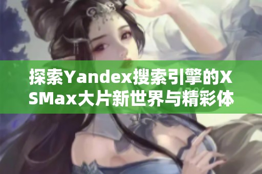 探索Yandex搜索引擎的XSMax大片新世界与精彩体验