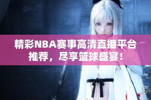 精彩NBA赛事高清直播平台推荐，尽享篮球盛宴！