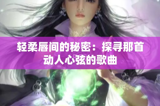 轻柔唇间的秘密：探寻那首动人心弦的歌曲