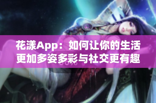 花漾App：如何让你的生活更加多姿多彩与社交更有趣