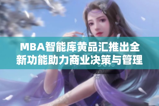 MBA智能库黄品汇推出全新功能助力商业决策与管理优化