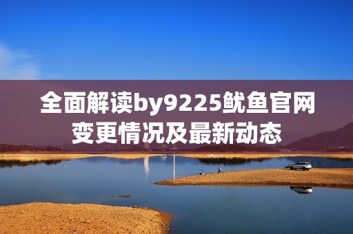 全面解读by9225鱿鱼官网变更情况及最新动态