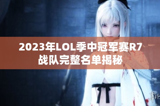 2023年LOL季中冠军赛R7战队完整名单揭秘