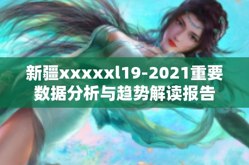 新疆xxxxxl19-2021重要数据分析与趋势解读报告