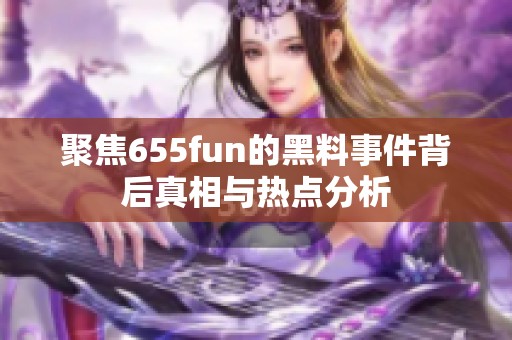 聚焦655fun的黑料事件背后真相与热点分析