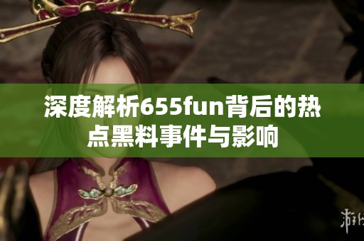 深度解析655fun背后的热点黑料事件与影响