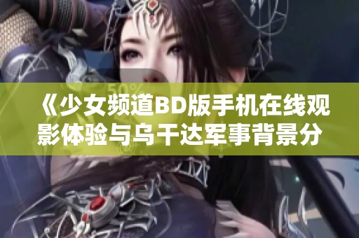 《少女频道BD版手机在线观影体验与乌干达军事背景分析》