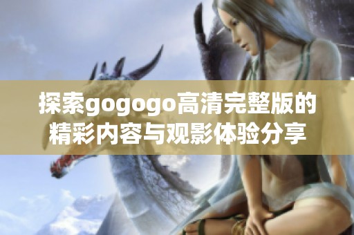 探索gogogo高清完整版的精彩内容与观影体验分享