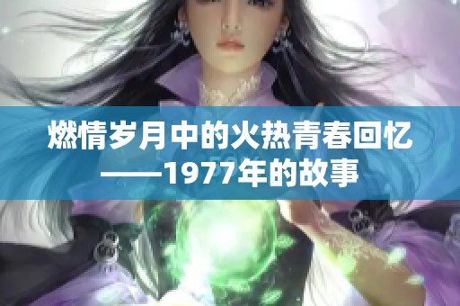 燃情岁月中的火热青春回忆——1977年的故事