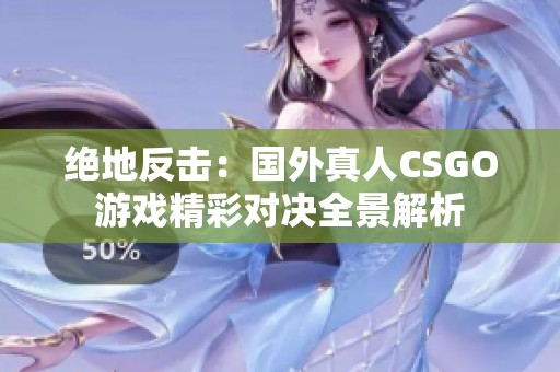 绝地反击：国外真人CSGO游戏精彩对决全景解析