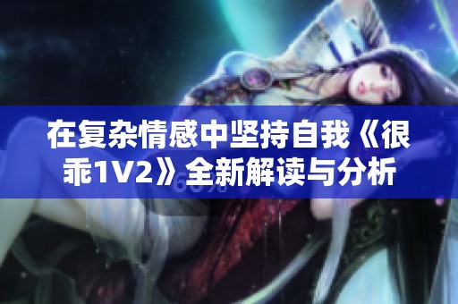 在复杂情感中坚持自我《很乖1V2》全新解读与分析