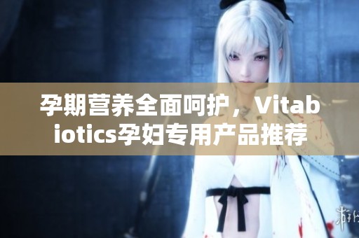 孕期营养全面呵护，Vitabiotics孕妇专用产品推荐