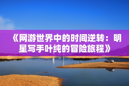 《网游世界中的时间逆转：明星写手叶纯的冒险旅程》